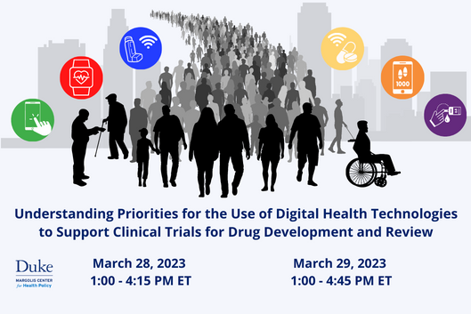 A graphic of a crowd of human silhouettes surrounded by medical icons. Beneath is the following text: Understanding Priorities for the Use of Digital Health Technologies to Support Clinical Trials for Drug Development and Review. March 28, 2023 1:00 - 4:15 PM ET. March 29, 2023, 1:00 - 4:45 PM ET.